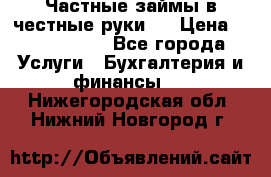 Частные займы в честные руки!  › Цена ­ 2 000 000 - Все города Услуги » Бухгалтерия и финансы   . Нижегородская обл.,Нижний Новгород г.